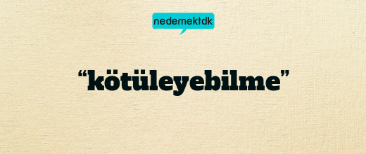 “kötüleyebilme”