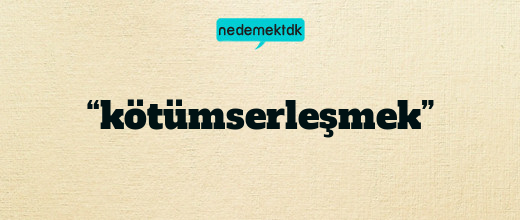 “kötümserleşmek”