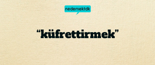 “küfrettirmek”