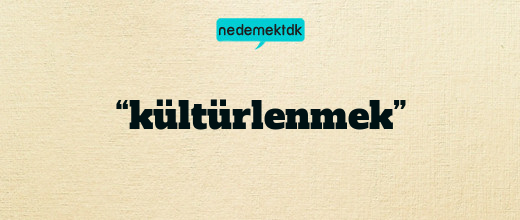 “kültürlenmek”