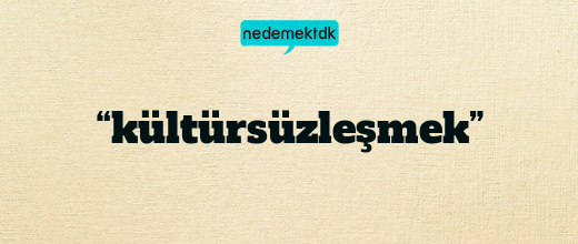 “kültürsüzleşmek”