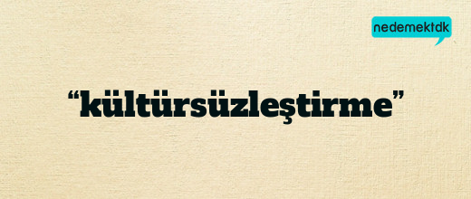 “kültürsüzleştirme”