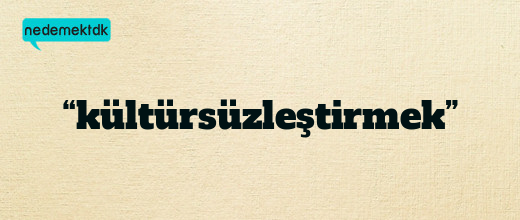 “kültürsüzleştirmek”