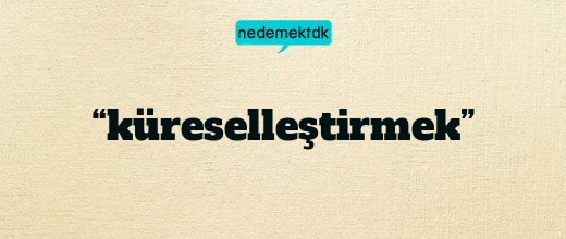 “küreselleştirmek”