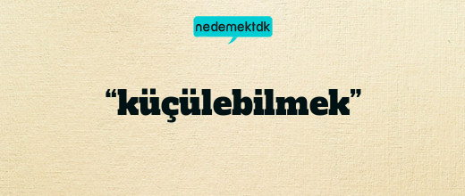 “küçülebilmek”