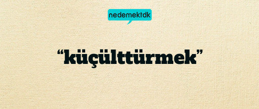 “küçülttürmek”