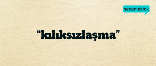“kılıksızlaşma”