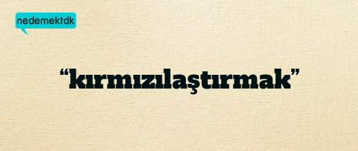 “kırmızılaştırmak”