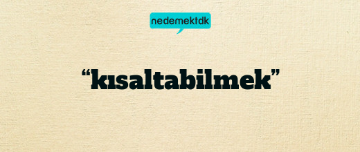 “kısaltabilmek”