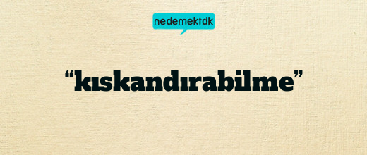 “kıskandırabilme”