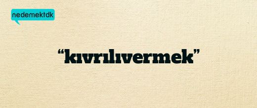 “kıvrılıvermek”
