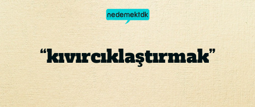 “kıvırcıklaştırmak”