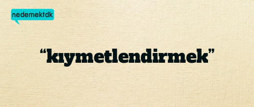 “kıymetlendirmek”