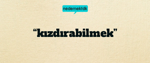 “kızdırabilmek”