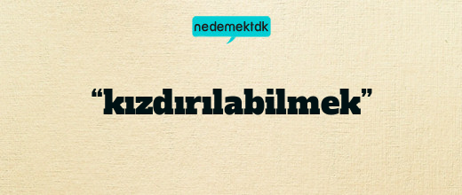 “kızdırılabilmek”