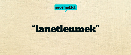 “lanetlenmek”