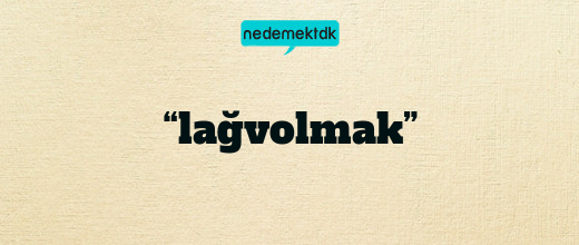 “lağvolmak”