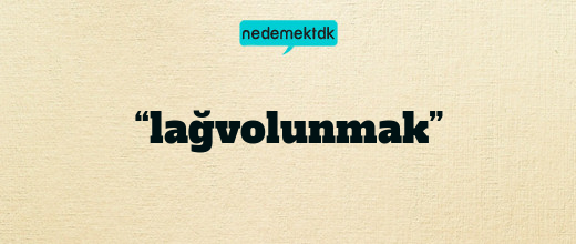“lağvolunmak”