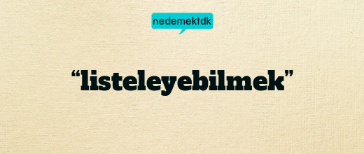 “listeleyebilmek”