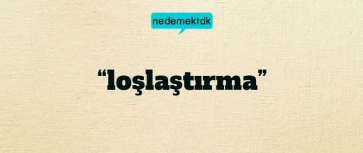 “loşlaştırma”