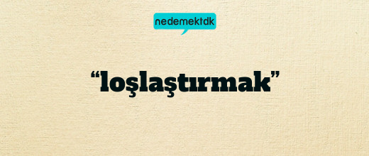 “loşlaştırmak”