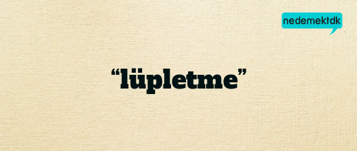 “lüpletme”