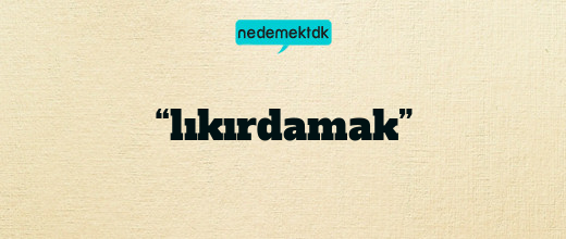 “lıkırdamak”