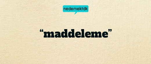 “maddeleme”