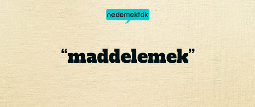 “maddelemek”
