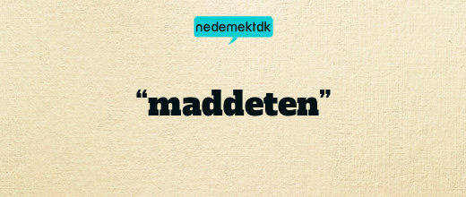 “maddeten”