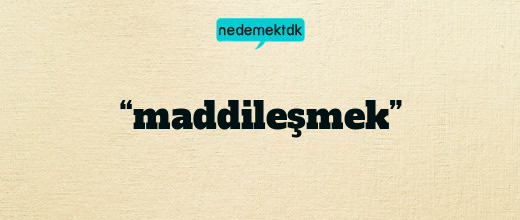 “maddileşmek”