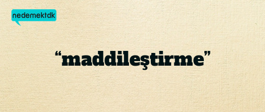 “maddileştirme”