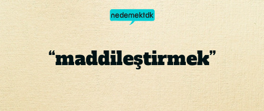 “maddileştirmek”