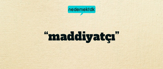 “maddiyatçı”