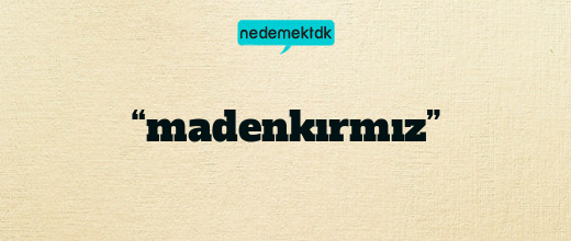 “madenkırmız”