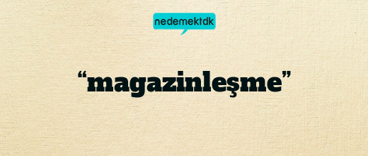 “magazinleşme”
