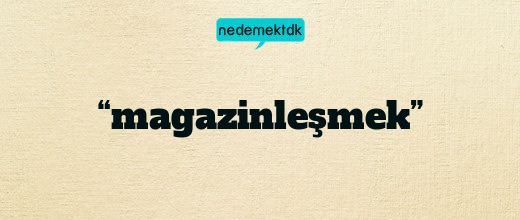 “magazinleşmek”