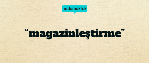 “magazinleştirme”