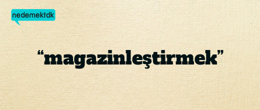 “magazinleştirmek”