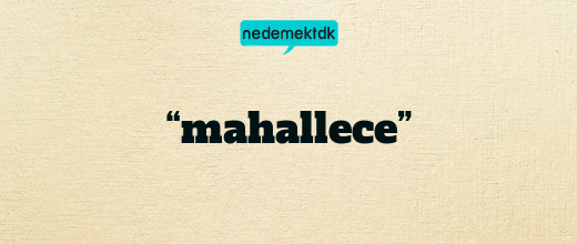 “mahallece”