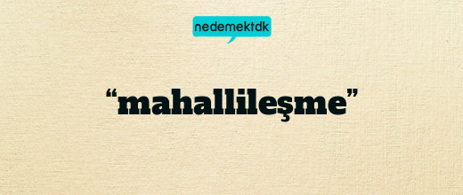 “mahallileşme”