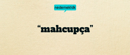 “mahcupça”