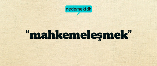 “mahkemeleşmek”