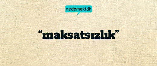 “maksatsızlık”
