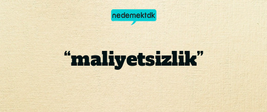 “maliyetsizlik”