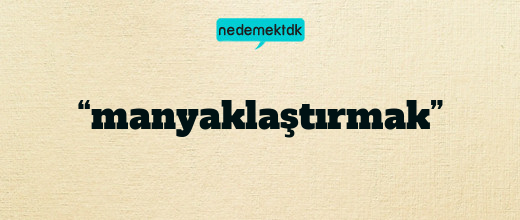 “manyaklaştırmak”