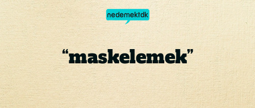 “maskelemek”