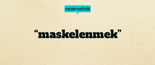 “maskelenmek”