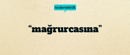 “mağrurcasına”