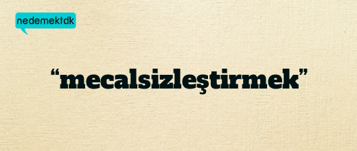 “mecalsizleştirmek”